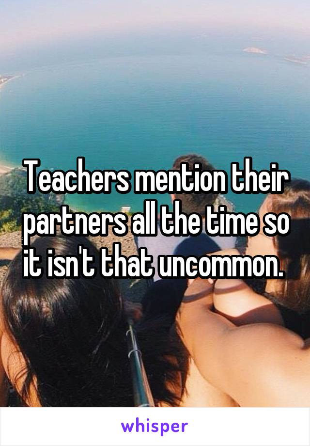 Teachers mention their partners all the time so it isn't that uncommon. 