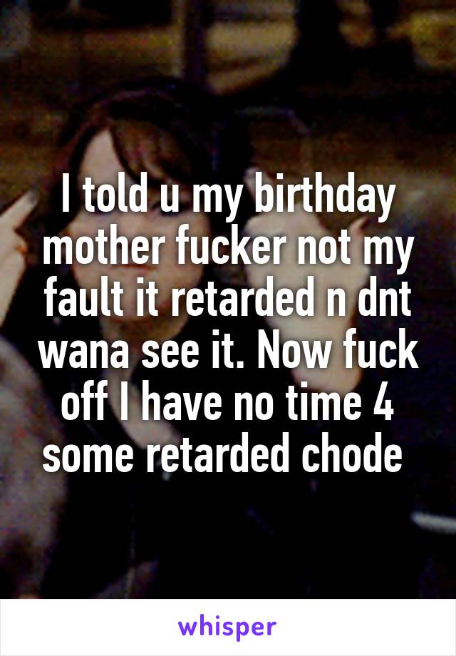 I told u my birthday mother fucker not my fault it retarded n dnt wana see it. Now fuck off I have no time 4 some retarded chode 