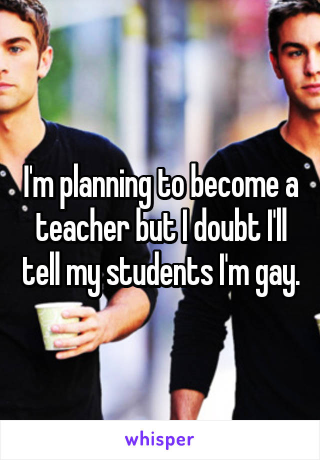I'm planning to become a teacher but I doubt I'll tell my students I'm gay.
