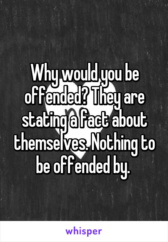 Why would you be offended? They are stating a fact about themselves. Nothing to be offended by. 