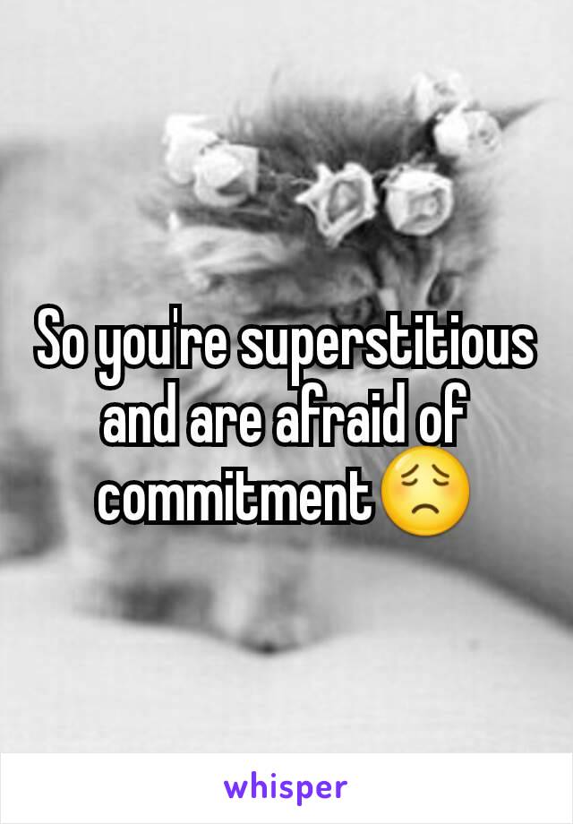 So you're superstitious and are afraid of commitment😟