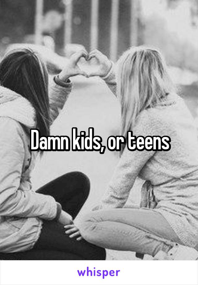 Damn kids, or teens