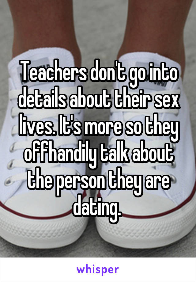 Teachers don't go into details about their sex lives. It's more so they offhandily talk about the person they are dating. 