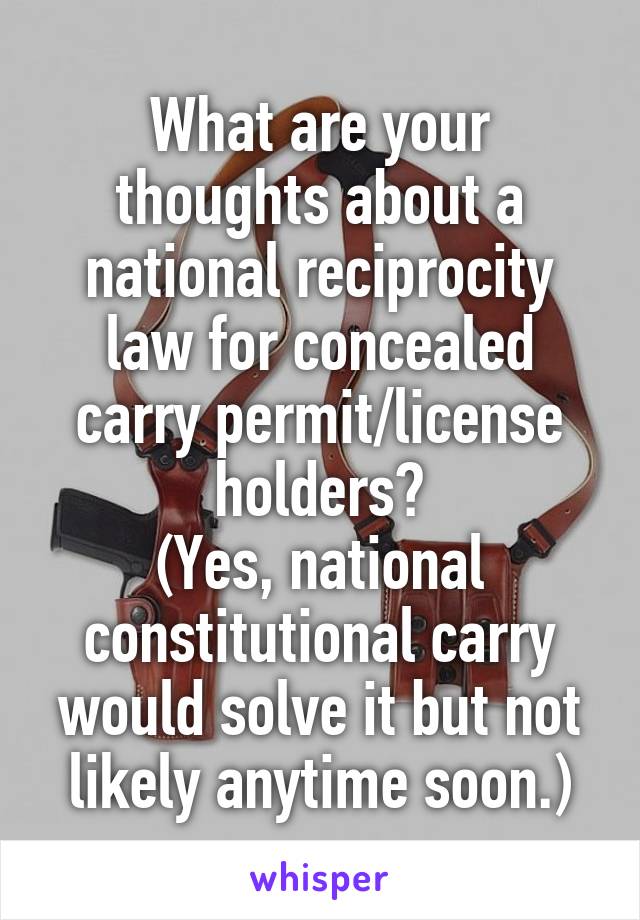 What are your thoughts about a national reciprocity law for concealed carry permit/license holders?
(Yes, national constitutional carry would solve it but not likely anytime soon.)