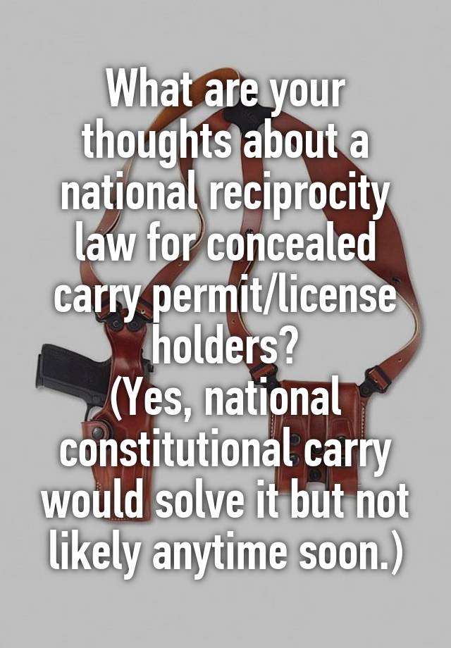 What are your thoughts about a national reciprocity law for concealed carry permit/license holders?
(Yes, national constitutional carry would solve it but not likely anytime soon.)