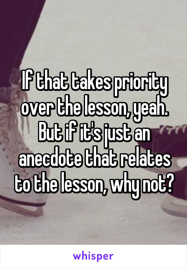 If that takes priority over the lesson, yeah. But if it's just an anecdote that relates to the lesson, why not?