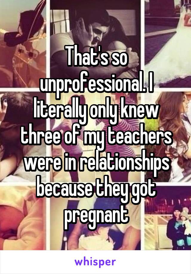 That's so unprofessional. I literally only knew three of my teachers were in relationships because they got pregnant