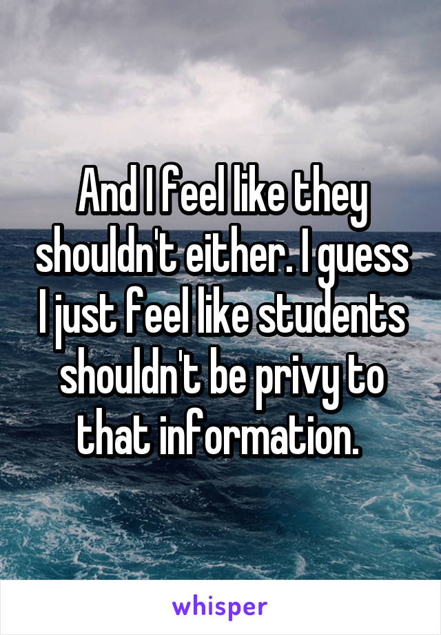 And I feel like they shouldn't either. I guess I just feel like students shouldn't be privy to that information. 