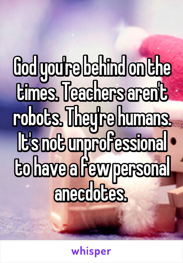 God you're behind on the times. Teachers aren't robots. They're humans. It's not unprofessional to have a few personal anecdotes. 