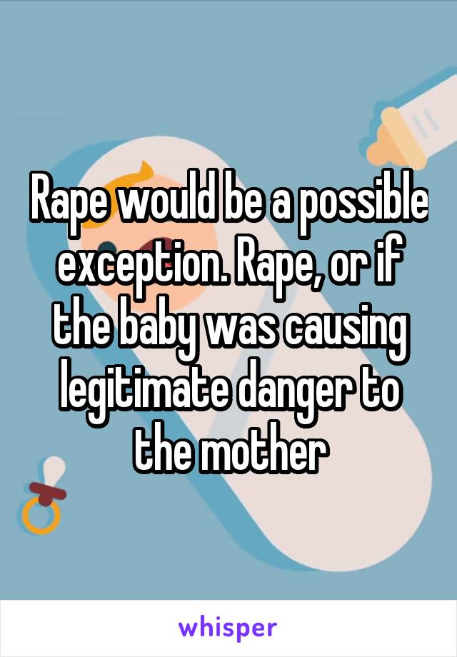 Rape would be a possible exception. Rape, or if the baby was causing legitimate danger to the mother