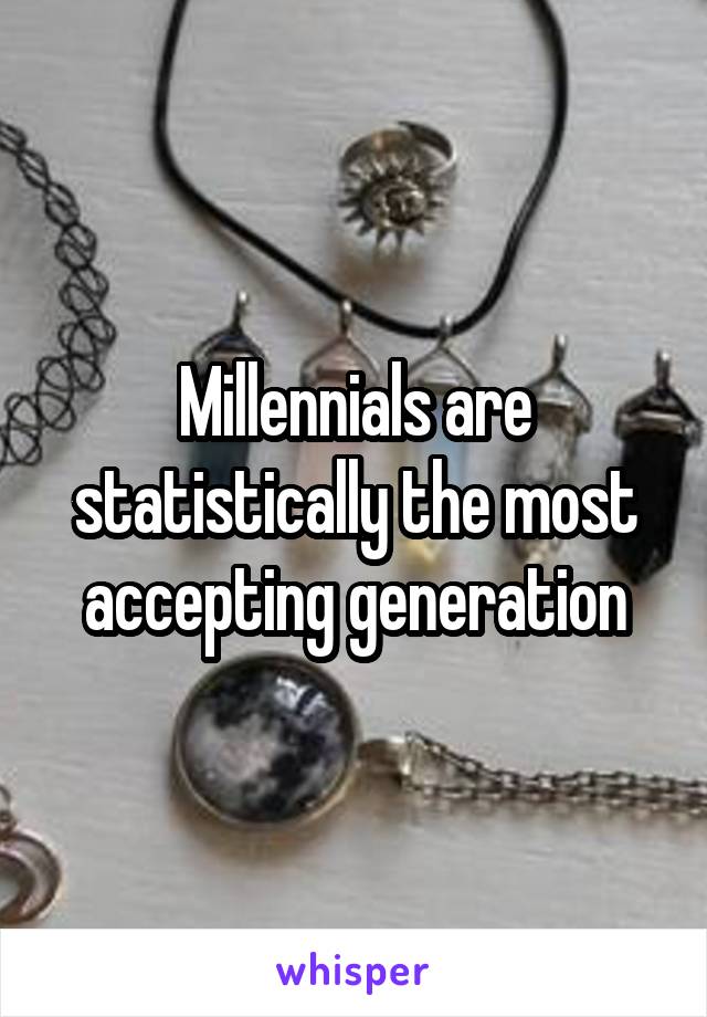 Millennials are statistically the most accepting generation