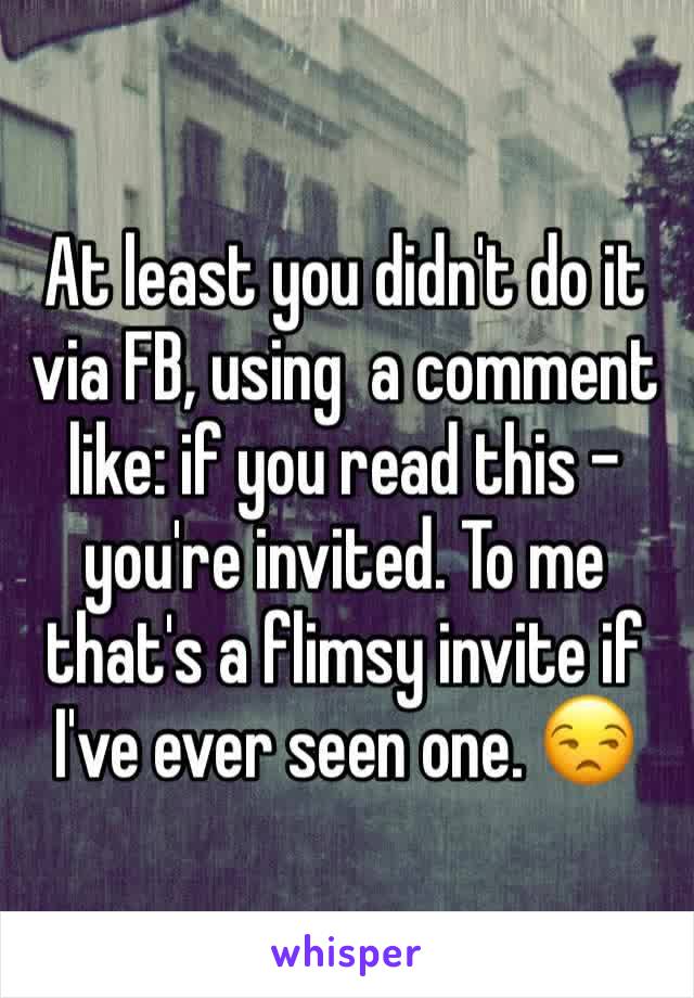 At least you didn't do it via FB, using  a comment like: if you read this - you're invited. To me that's a flimsy invite if I've ever seen one. 😒