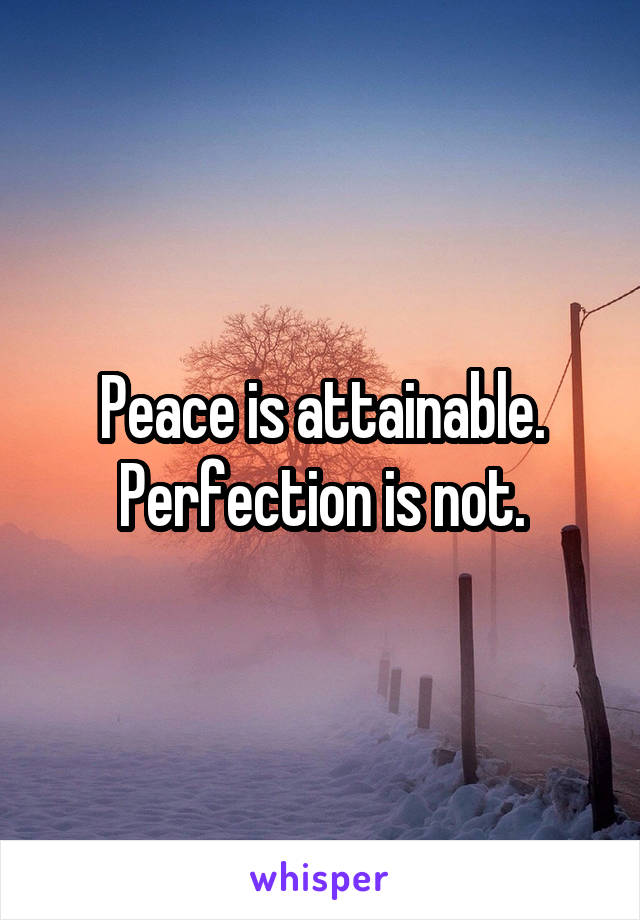 Peace is attainable.
Perfection is not.