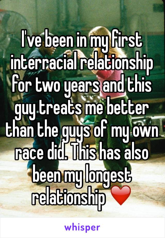 I've been in my first interracial relationship for two years and this guy treats me better than the guys of my own race did. This has also been my longest relationship ❤️