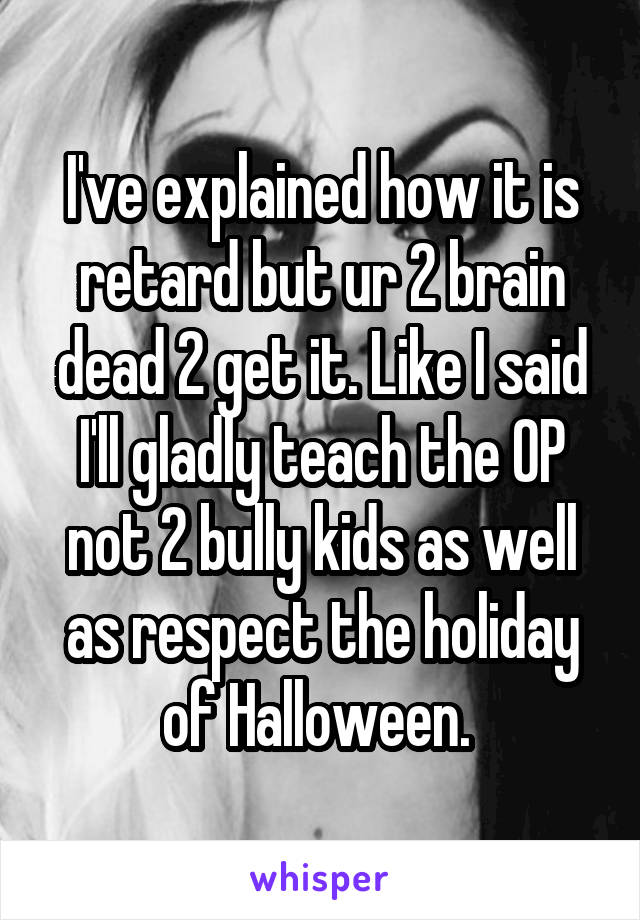 I've explained how it is retard but ur 2 brain dead 2 get it. Like I said I'll gladly teach the OP not 2 bully kids as well as respect the holiday of Halloween. 