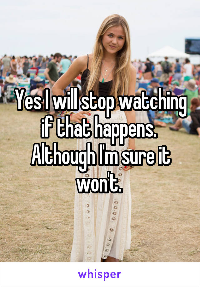 Yes I will stop watching if that happens. 
Although I'm sure it won't. 