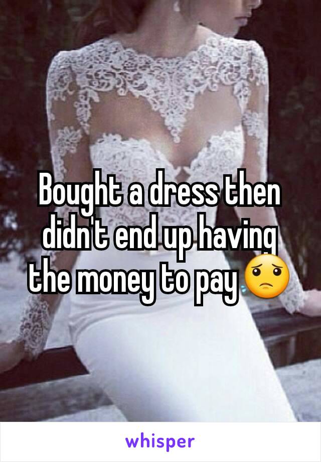 Bought a dress then didn't end up having the money to pay😟