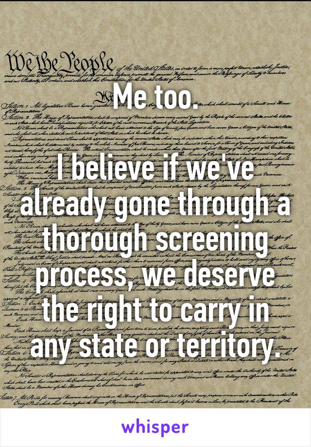 Me too.

I believe if we've already gone through a thorough screening process, we deserve the right to carry in any state or territory.