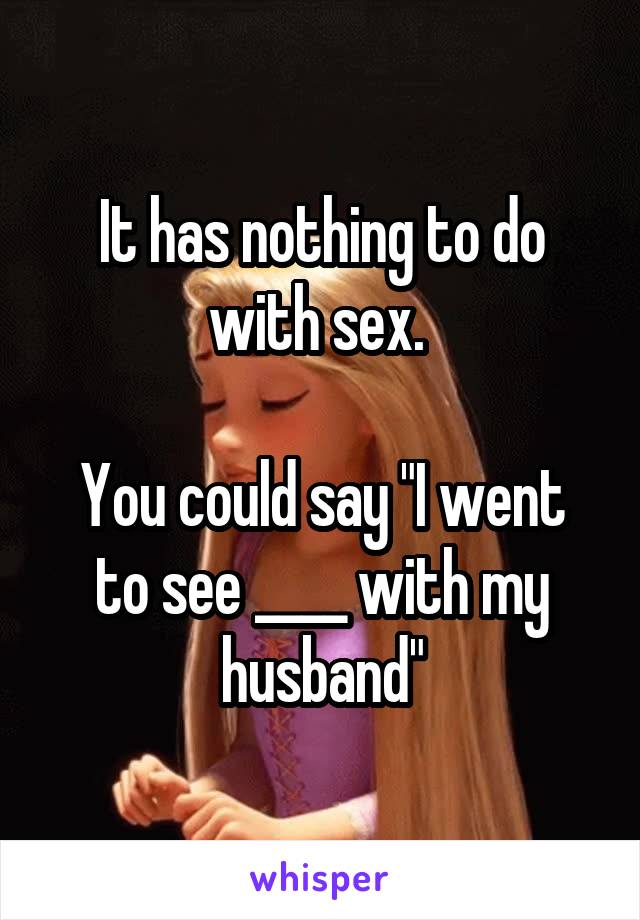 It has nothing to do with sex. 

You could say "I went to see ____ with my husband"