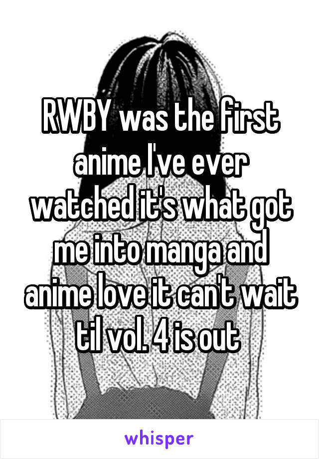 RWBY was the first anime I've ever watched it's what got me into manga and anime love it can't wait til vol. 4 is out 