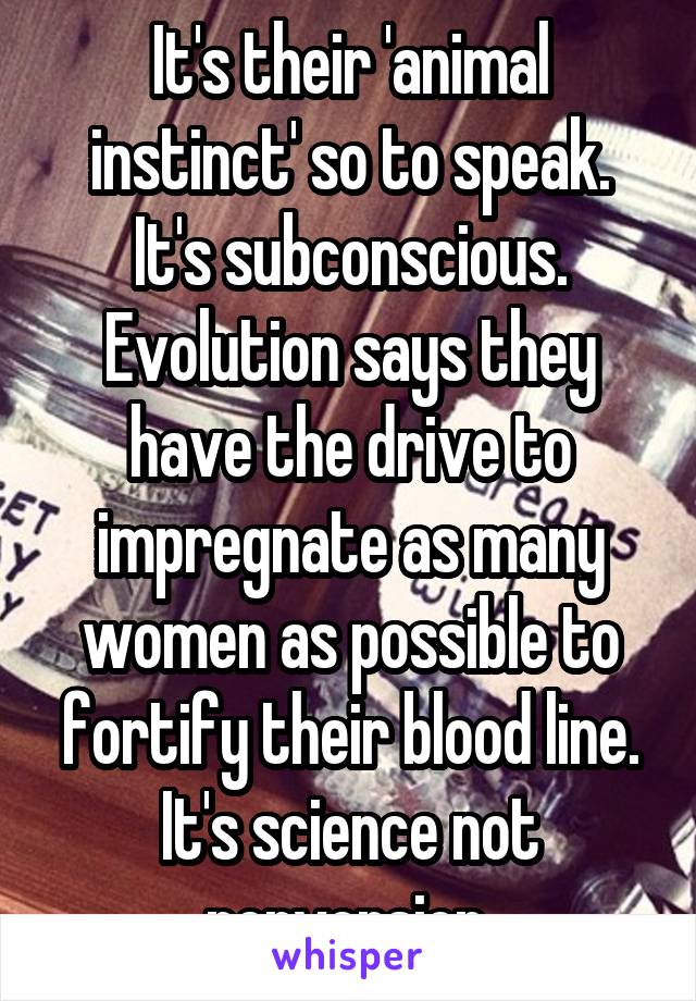 It's their 'animal instinct' so to speak.
It's subconscious.
Evolution says they have the drive to impregnate as many women as possible to fortify their blood line.
It's science not perversion.