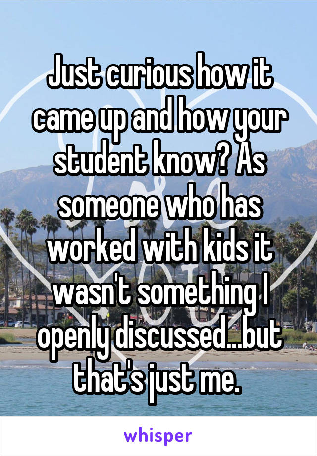 Just curious how it came up and how your student know? As someone who has worked with kids it wasn't something I openly discussed...but that's just me. 