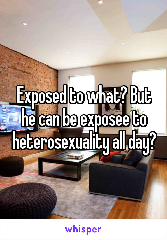 Exposed to what? But he can be exposee to heterosexuality all day?