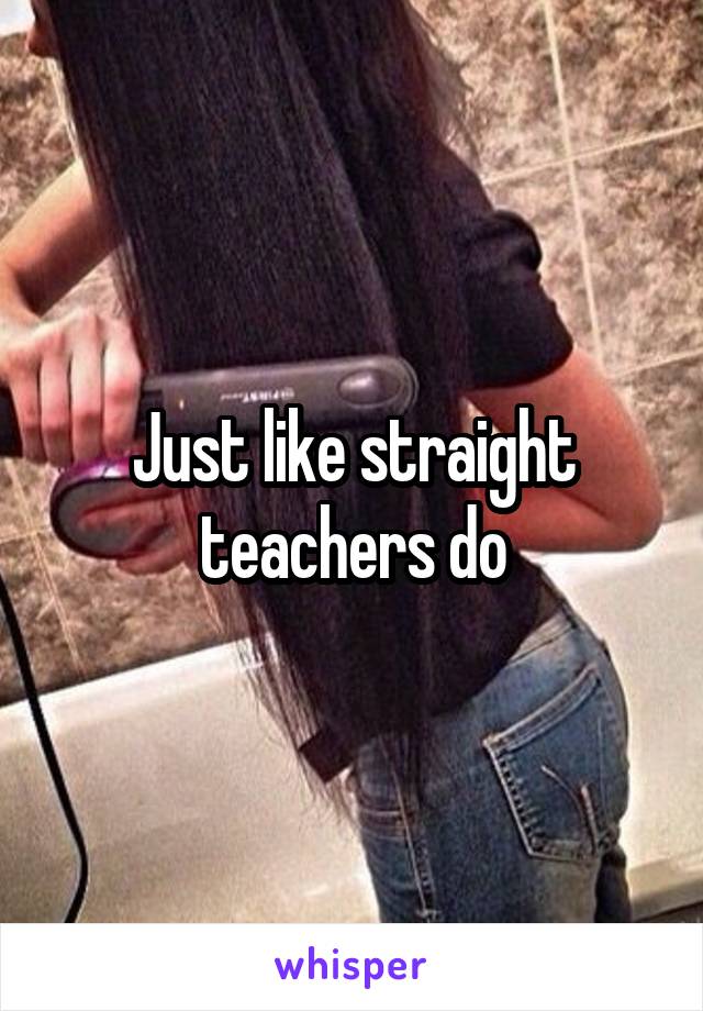 Just like straight teachers do