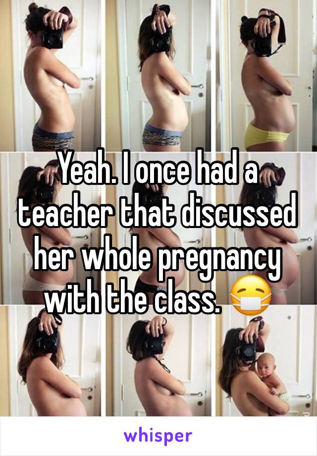 Yeah. I once had a teacher that discussed her whole pregnancy with the class. 😷