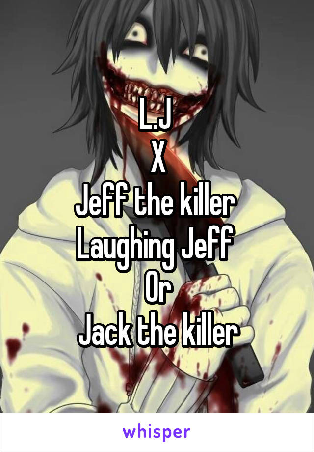 L.J 
X
Jeff the killer 
Laughing Jeff 
Or
Jack the killer