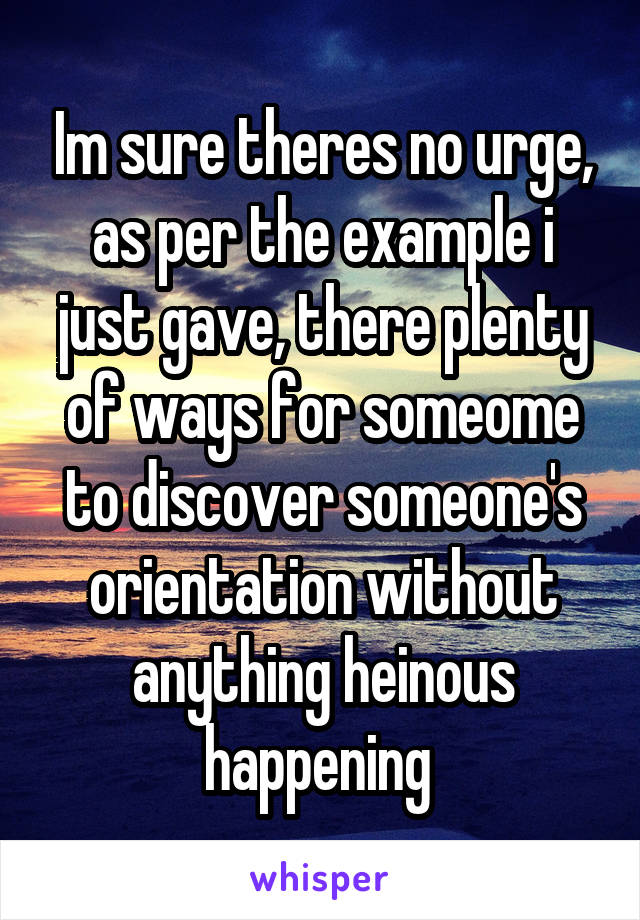 Im sure theres no urge, as per the example i just gave, there plenty of ways for someome to discover someone's orientation without anything heinous happening 