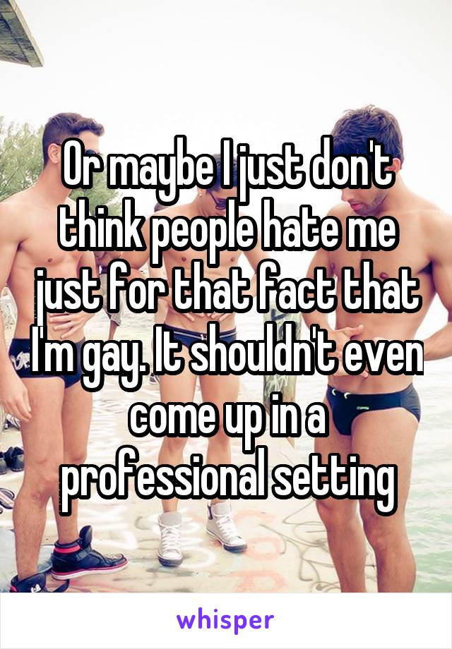 Or maybe I just don't think people hate me just for that fact that I'm gay. It shouldn't even come up in a professional setting