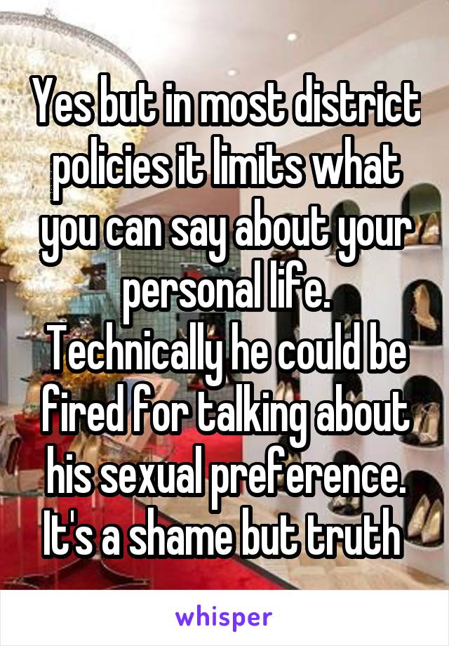 Yes but in most district policies it limits what you can say about your personal life. Technically he could be fired for talking about his sexual preference. It's a shame but truth 