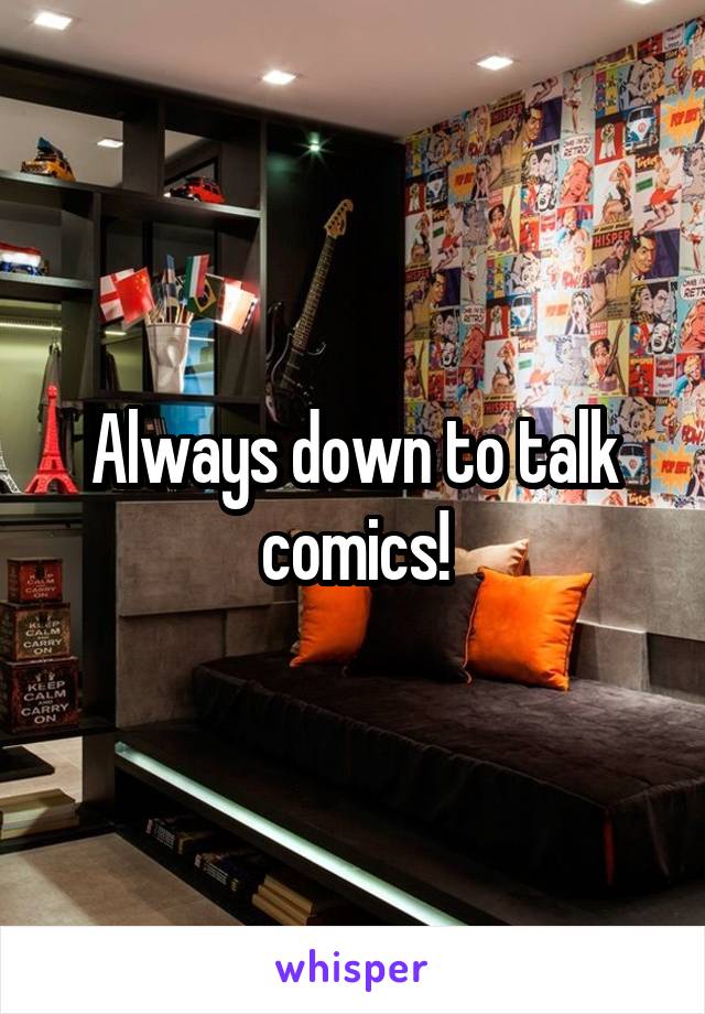 Always down to talk comics!
