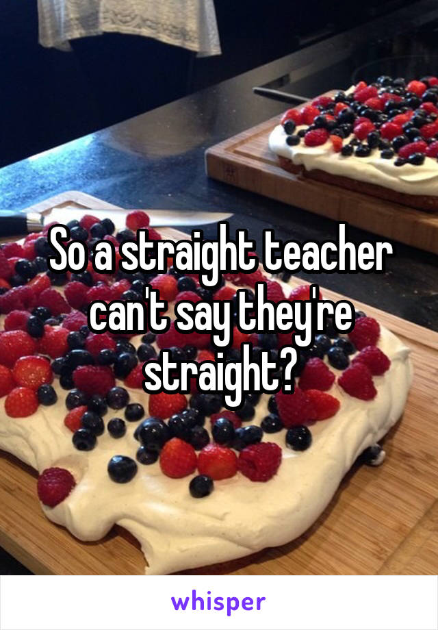 So a straight teacher can't say they're straight?