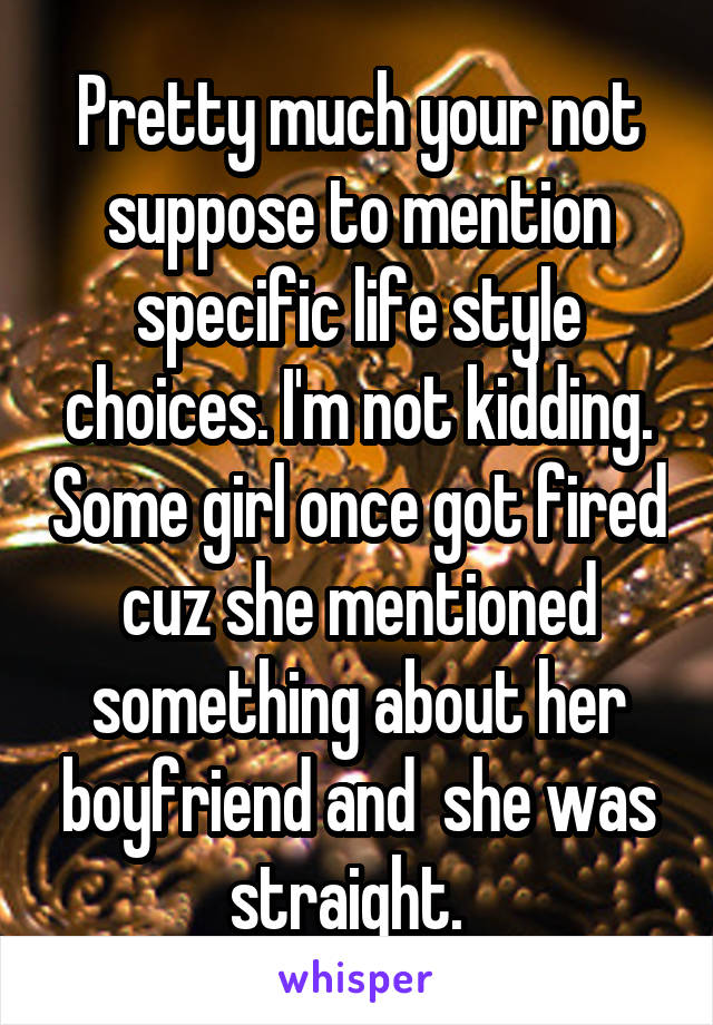 Pretty much your not suppose to mention specific life style choices. I'm not kidding. Some girl once got fired cuz she mentioned something about her boyfriend and  she was straight.  