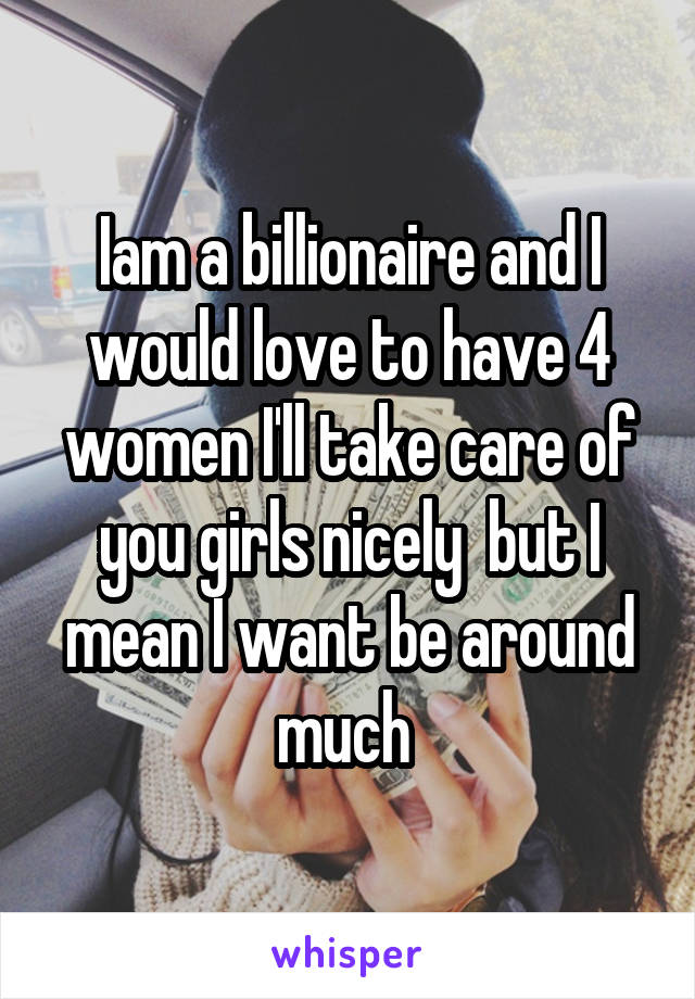 Iam a billionaire and I would love to have 4 women I'll take care of you girls nicely  but I mean I want be around much 