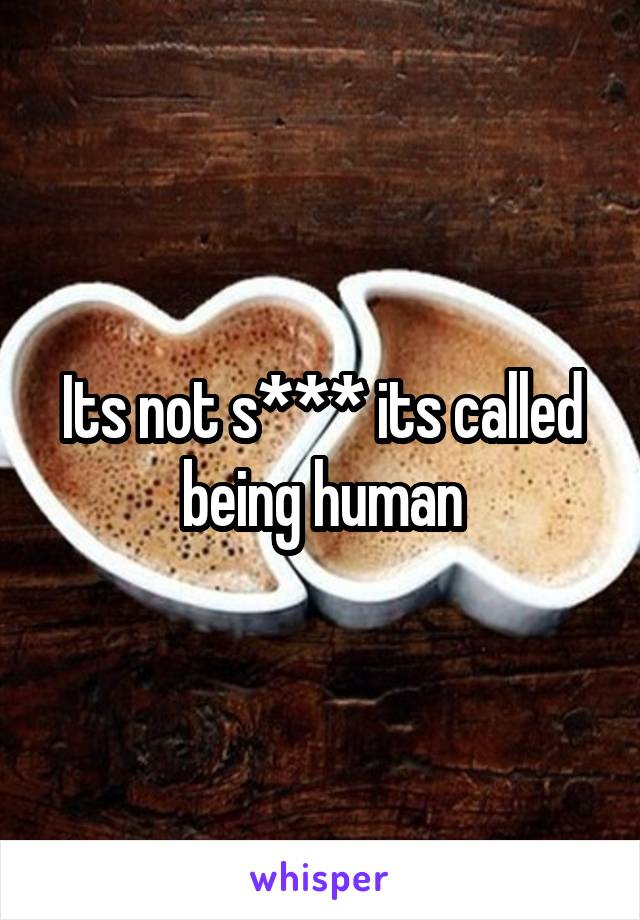 Its not s*** its called being human