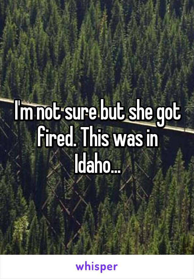 I'm not sure but she got fired. This was in Idaho...