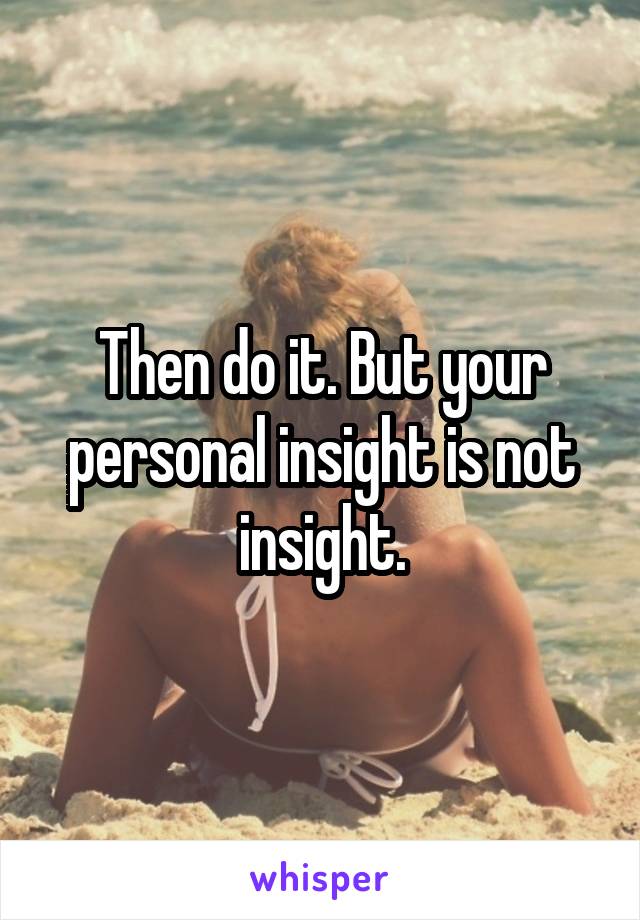 Then do it. But your personal insight is not insight.