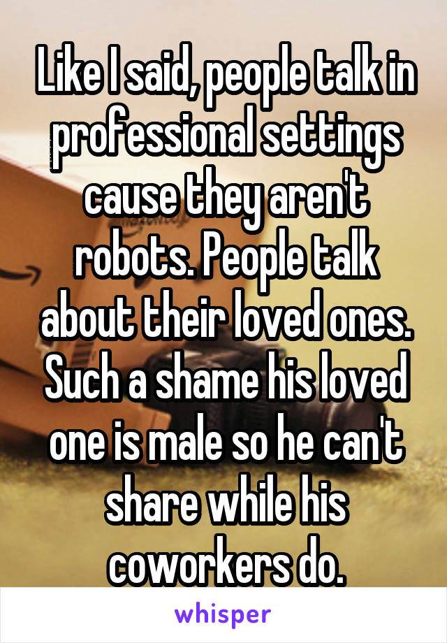 Like I said, people talk in professional settings cause they aren't robots. People talk about their loved ones. Such a shame his loved one is male so he can't share while his coworkers do.