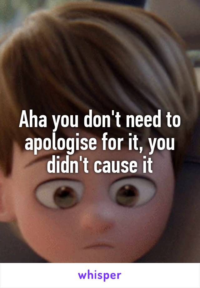 Aha you don't need to apologise for it, you didn't cause it