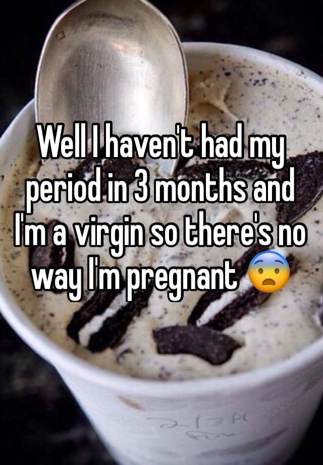 well-i-haven-t-had-my-period-in-3-months-and-i-m-a-virgin-so-there-s-no