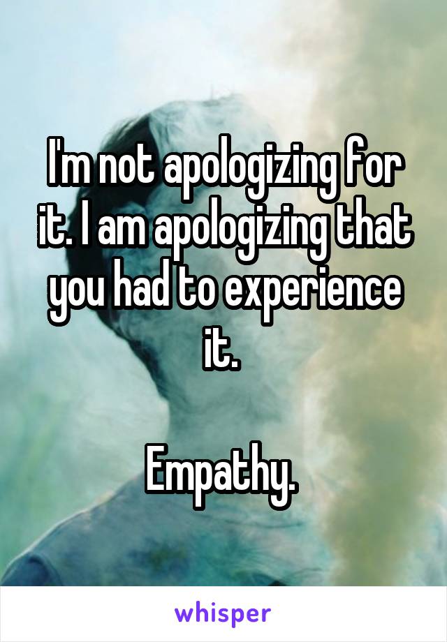 I'm not apologizing for it. I am apologizing that you had to experience it. 

Empathy. 