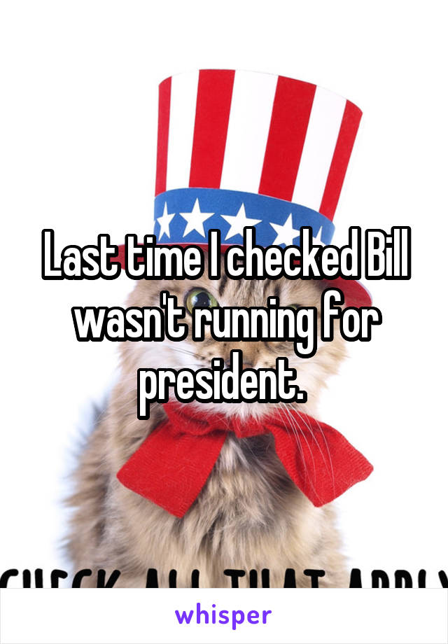 Last time I checked Bill wasn't running for president. 