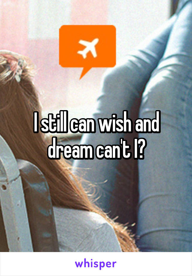 I still can wish and dream can't I?