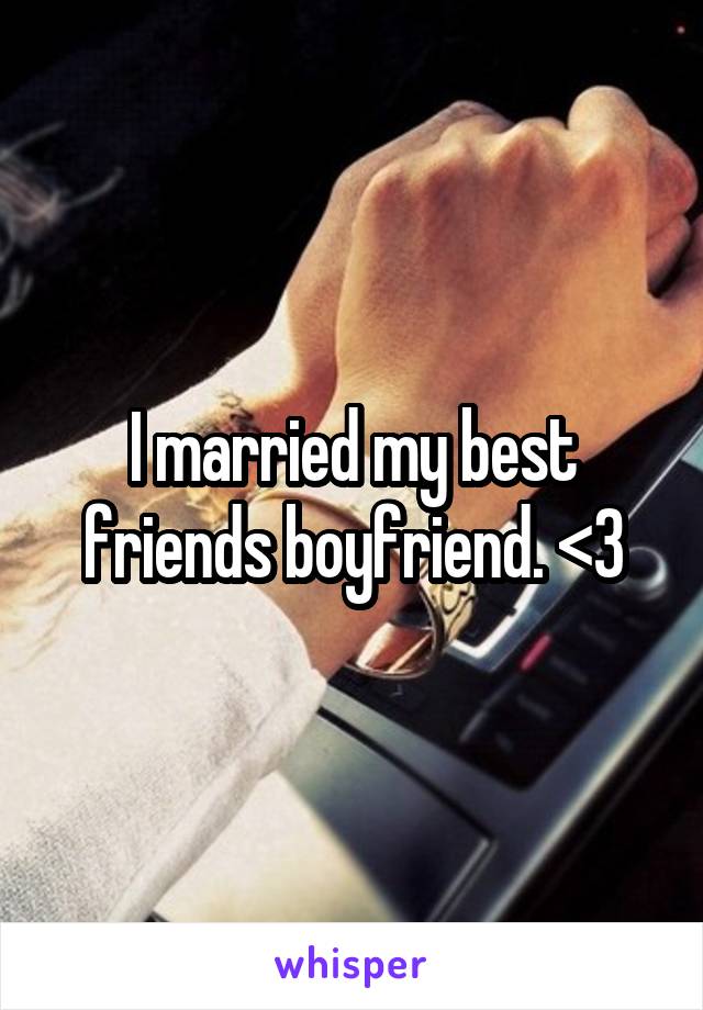 I married my best friends boyfriend. <3