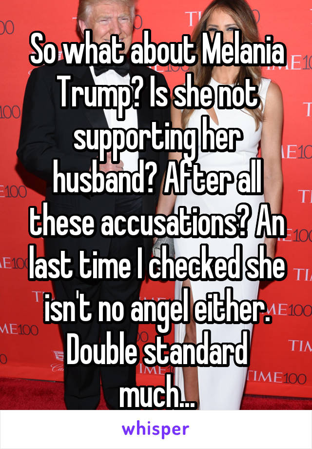So what about Melania Trump? Is she not supporting her husband? After all these accusations? An last time I checked she isn't no angel either.
Double standard much...