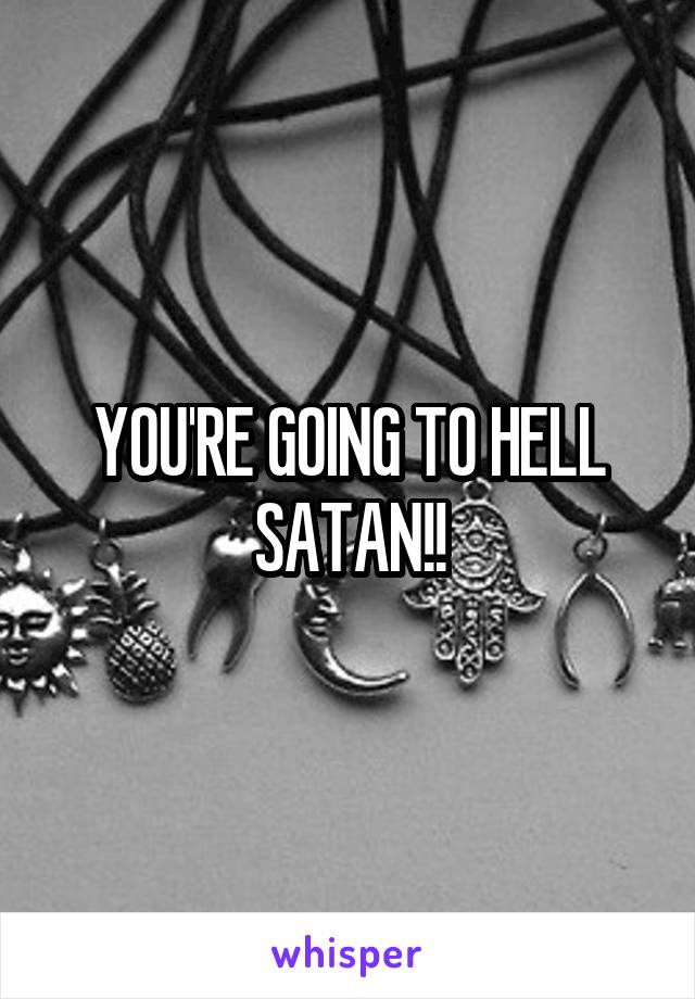 YOU'RE GOING TO HELL SATAN!!