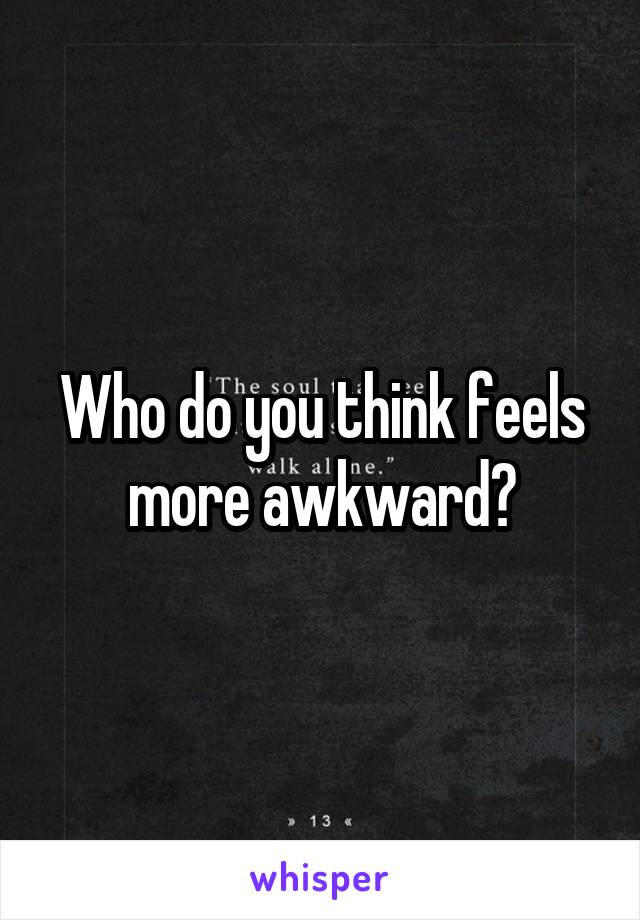 Who do you think feels more awkward?